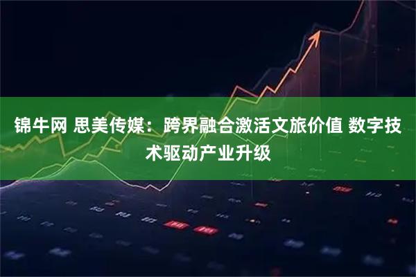 锦牛网 思美传媒：跨界融合激活文旅价值 数字技术驱动产业升级