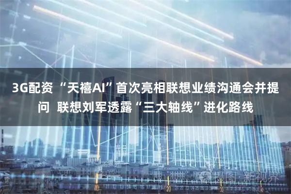 3G配资 “天禧AI”首次亮相联想业绩沟通会并提问  联想刘军透露“三大轴线”进化路线