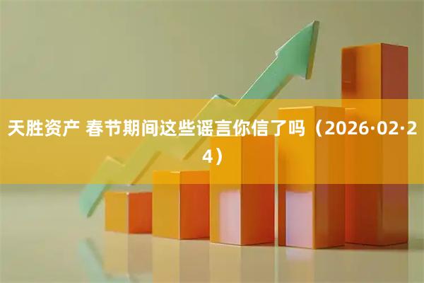 天胜资产 春节期间这些谣言你信了吗（2026·02·24）