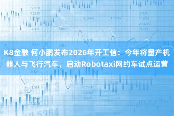 K8金融 何小鹏发布2026年开工信：今年将量产机器人与飞行汽车，启动Robotaxi网约车试点运营