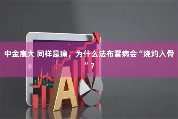 中金宸大 同样是痛，为什么法布雷病会“烧灼入骨”？