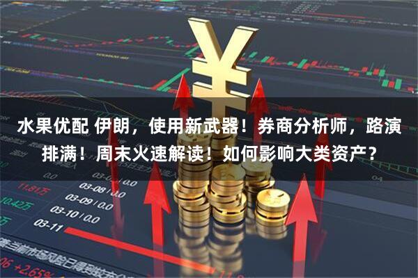 水果优配 伊朗，使用新武器！券商分析师，路演排满！周末火速解读！如何影响大类资产？