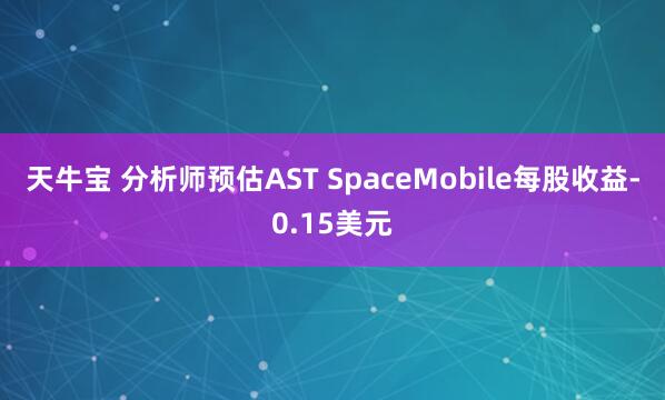 天牛宝 分析师预估AST SpaceMobile每股收益-0.15美元