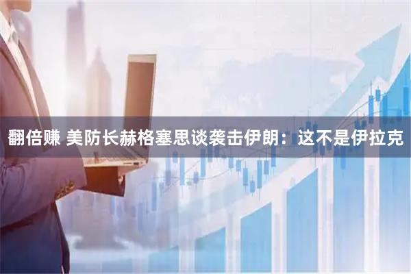 翻倍赚 美防长赫格塞思谈袭击伊朗：这不是伊拉克