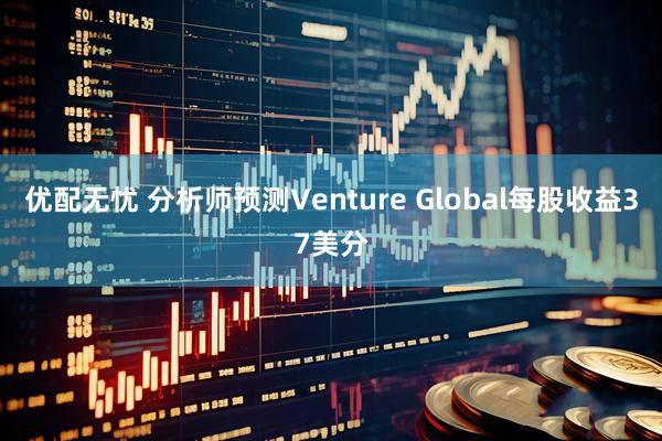 优配无忧 分析师预测Venture Global每股收益37美分