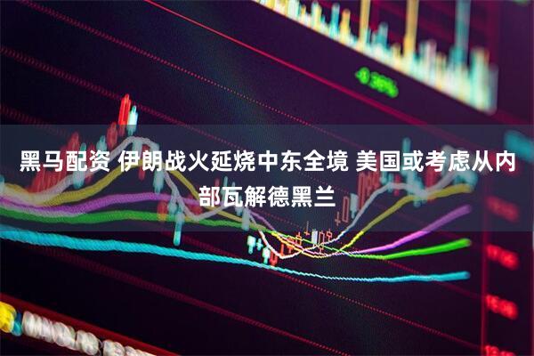 黑马配资 伊朗战火延烧中东全境 美国或考虑从内部瓦解德黑兰