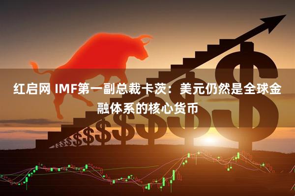 红启网 IMF第一副总裁卡茨：美元仍然是全球金融体系的核心货币