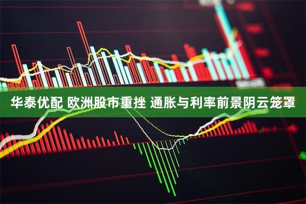 华泰优配 欧洲股市重挫 通胀与利率前景阴云笼罩