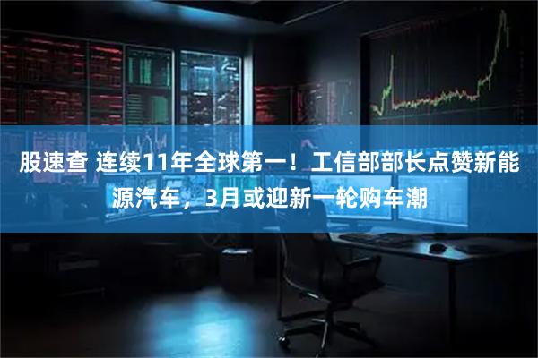 股速查 连续11年全球第一！工信部部长点赞新能源汽车，3月或迎新一轮购车潮