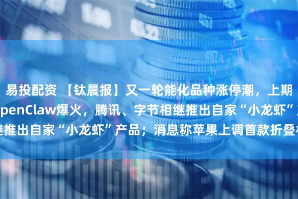 易投配资 【钛晨报】又一轮能化品种涨停潮，上期所风控措施再加码；OpenClaw爆火，腾讯、字节相继推出自家“小龙虾”产品；消息称苹果上调首款折叠机备货量