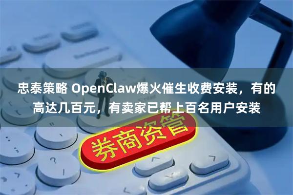 忠泰策略 OpenClaw爆火催生收费安装，有的高达几百元，有卖家已帮上百名用户安装