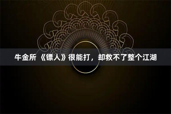 牛金所 《镖人》很能打，却救不了整个江湖