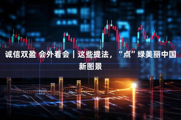 诚信双盈 会外看会｜这些提法，“点”绿美丽中国新图景