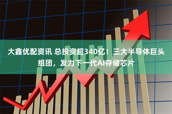 大鑫优配资讯 总投资超340亿！三大半导体巨头组团，发力下一代AI存储芯片