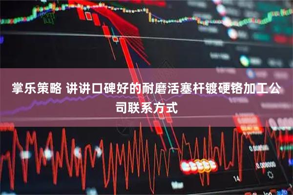 掌乐策略 讲讲口碑好的耐磨活塞杆镀硬铬加工公司联系方式