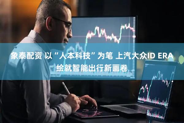 象泰配资 以“人本科技”为笔 上汽大众ID ERA绘就智能出行新画卷