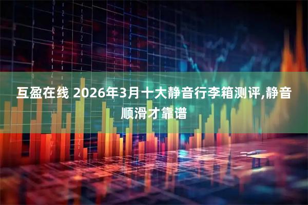 互盈在线 2026年3月十大静音行李箱测评,静音顺滑才靠谱