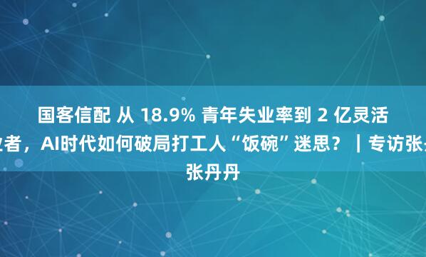 国客信配 从 18.9% 青年失业率到 2 亿灵活就业者，AI时代如何破局打工人“饭碗”迷思？｜专访张丹丹