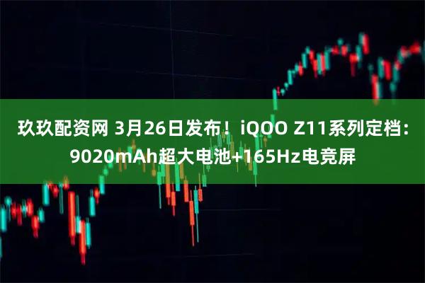 玖玖配资网 3月26日发布！iQOO Z11系列定档：9020mAh超大电池+165Hz电竞屏