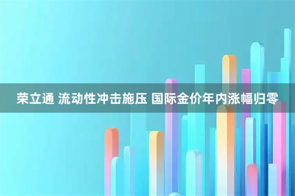 荣立通 流动性冲击施压 国际金价年内涨幅归零