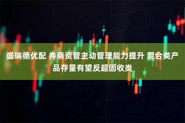 盛瑞德优配 券商资管主动管理能力提升 混合类产品存量有望反超固收类