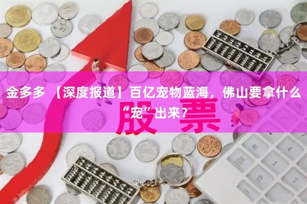 金多多 【深度报道】百亿宠物蓝海，佛山要拿什么“宠”出来？