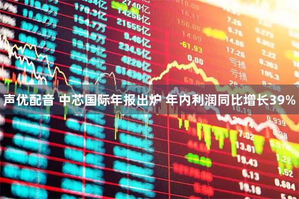 声优配音 中芯国际年报出炉 年内利润同比增长39%