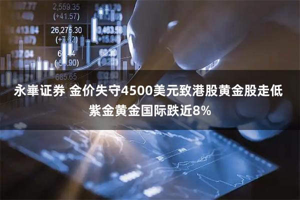 永崋证券 金价失守4500美元致港股黄金股走低 紫金黄金国际跌近8%
