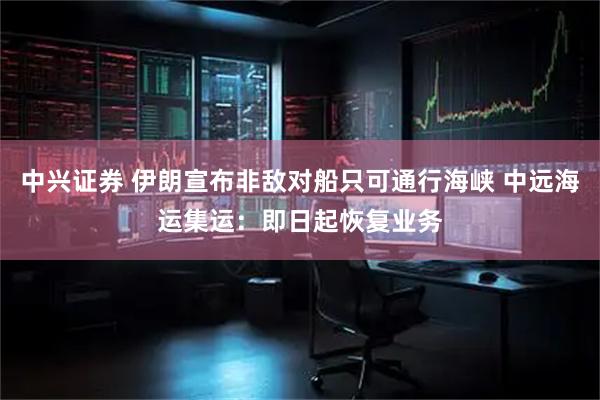 中兴证券 伊朗宣布非敌对船只可通行海峡 中远海运集运：即日起恢复业务