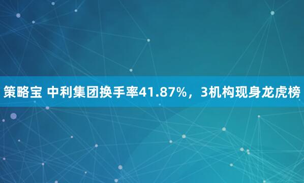 策略宝 中利集团换手率41.87%，3机构现身龙虎榜