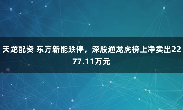 天龙配资 东方新能跌停，深股通龙虎榜上净卖出2277.11万元