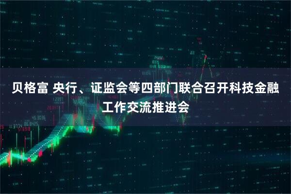 贝格富 央行、证监会等四部门联合召开科技金融工作交流推进会