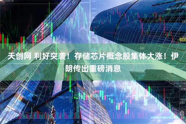 天创网 利好突袭！存储芯片概念股集体大涨！伊朗传出重磅消息