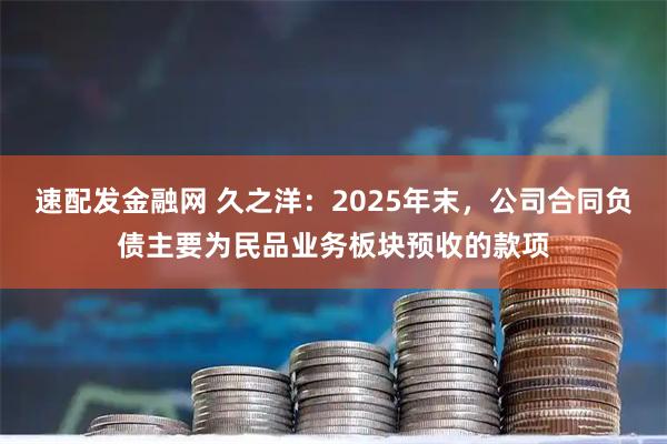速配发金融网 久之洋：2025年末，公司合同负债主要为民品业务板块预收的款项