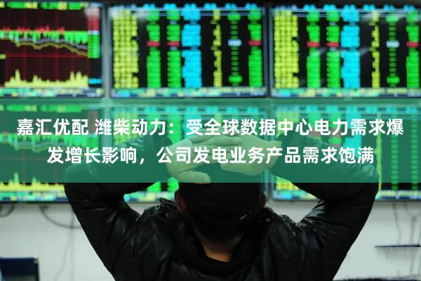嘉汇优配 潍柴动力：受全球数据中心电力需求爆发增长影响，公司发电业务产品需求饱满