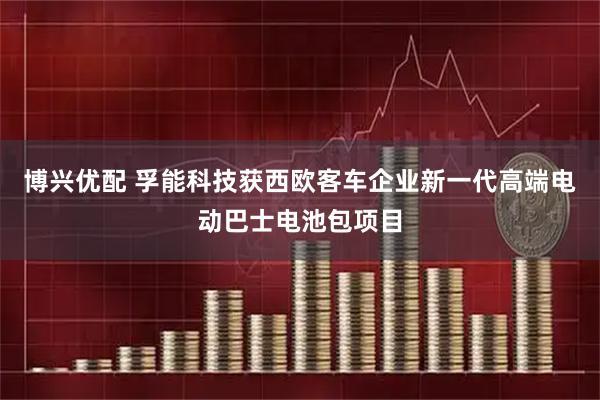 博兴优配 孚能科技获西欧客车企业新一代高端电动巴士电池包项目