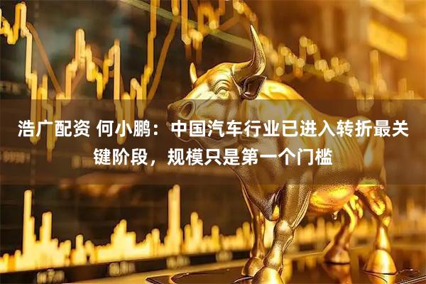 浩广配资 何小鹏：中国汽车行业已进入转折最关键阶段，规模只是第一个门槛