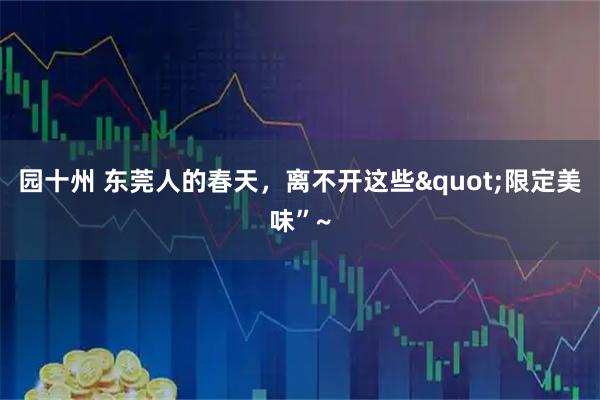 园十州 东莞人的春天，离不开这些"限定美味”~