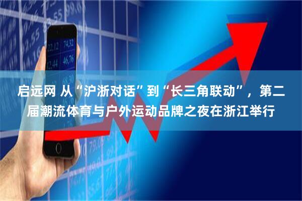 启远网 从“沪浙对话”到“长三角联动”，第二届潮流体育与户外运动品牌之夜在浙江举行