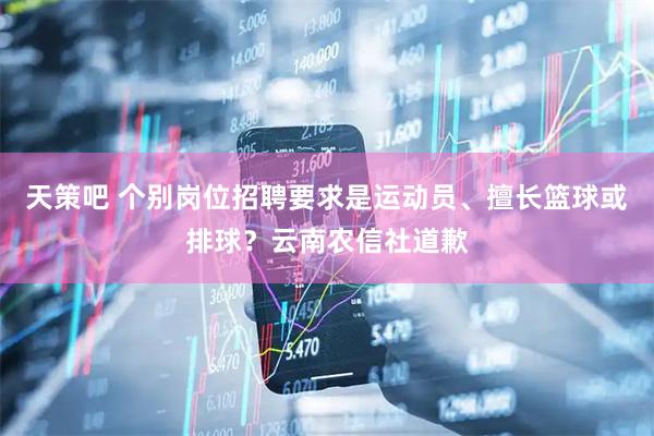 天策吧 个别岗位招聘要求是运动员、擅长篮球或排球？云南农信社道歉