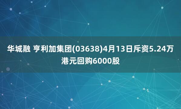 华城融 亨利加集团(03638)4月13日斥资5.24万港元回购6000股