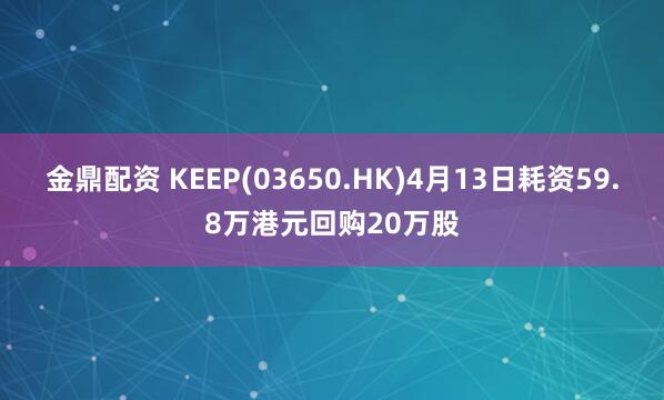 金鼎配资 KEEP(03650.HK)4月13日耗资59.8万港元回购20万股