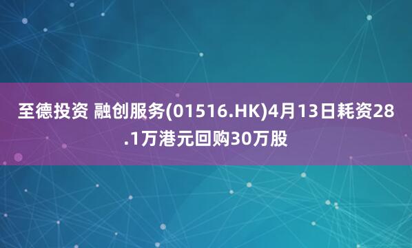 至德投资 融创服务(01516.HK)4月13日耗资28.1万港元回购30万股
