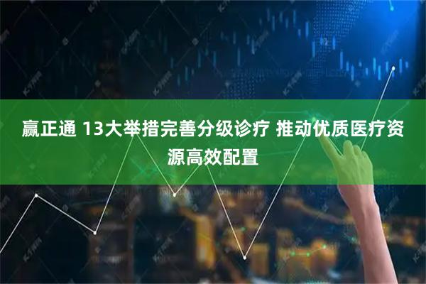 赢正通 13大举措完善分级诊疗 推动优质医疗资源高效配置