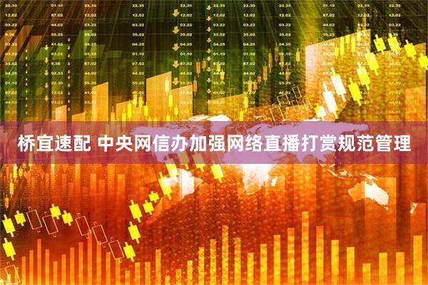 桥宜速配 中央网信办加强网络直播打赏规范管理