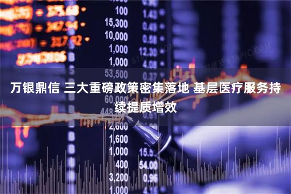 万银鼎信 三大重磅政策密集落地 基层医疗服务持续提质增效