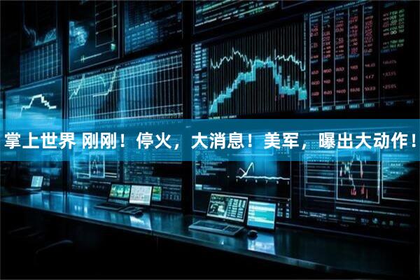 掌上世界 刚刚！停火，大消息！美军，曝出大动作！