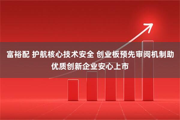 富裕配 护航核心技术安全 创业板预先审阅机制助优质创新企业安心上市