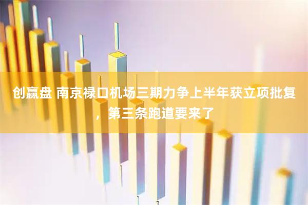 创赢盘 南京禄口机场三期力争上半年获立项批复，第三条跑道要来了