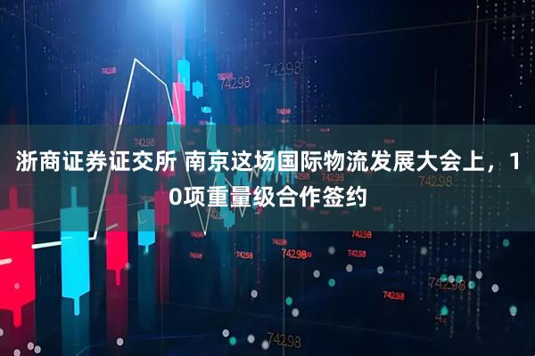 浙商证券证交所 南京这场国际物流发展大会上，10项重量级合作签约